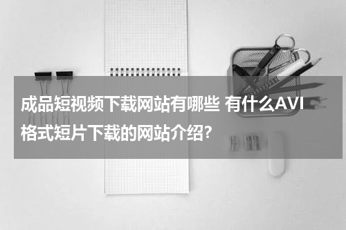 成品短视频下载网站有哪些 有什么AVI格式短片下载的网站介绍？