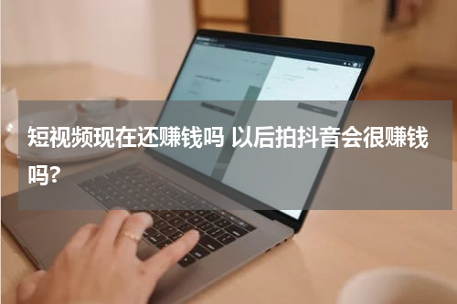 短视频现在还赚钱吗 以后拍抖音会很赚钱吗?