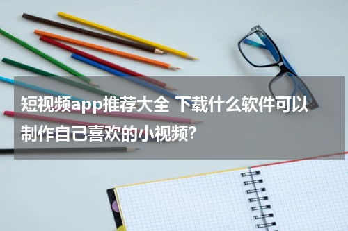 短视频app推荐大全 下载什么软件可以制作自己喜欢的小视频？