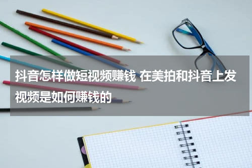 抖音怎样做短视频赚钱 在美拍和抖音上发视频是如何赚钱的