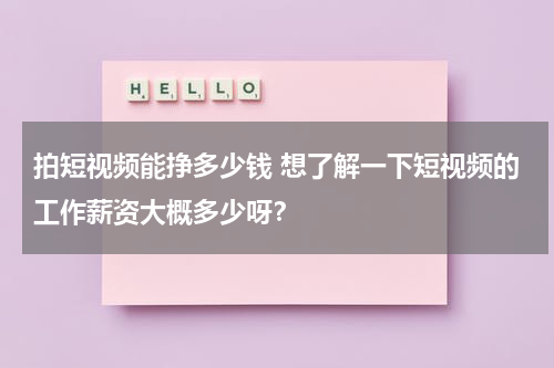 拍短视频能挣多少钱 想了解一下短视频的工作薪资大概多少呀？