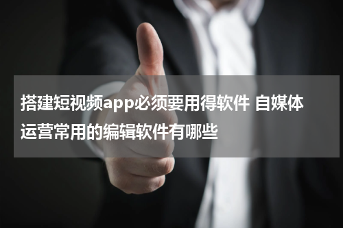 搭建短视频app必须要用得软件 自媒体运营常用的编辑软件有哪些