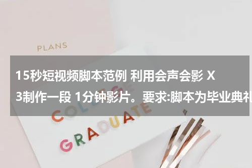 15秒短视频脚本范例 利用会声会影 X3制作一段 1分钟影片。要求:脚本为毕业典礼;素材包括,10秒钟视频