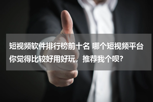 短视频软件排行榜前十名 哪个短视频平台你觉得比较好用好玩，推荐我个呗？