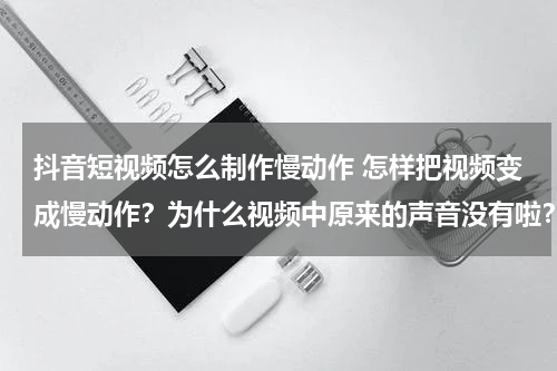 抖音短视频怎么制作慢动作 怎样把视频变成慢动作？为什么视频中原来的声音没有啦？