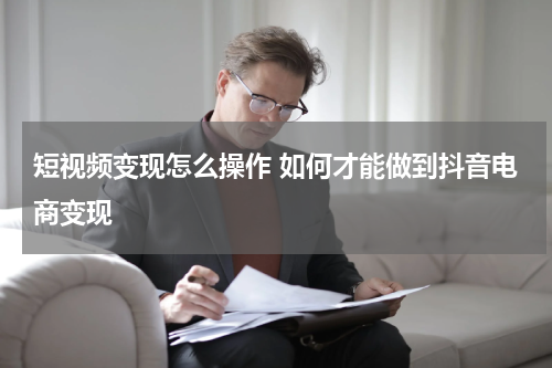 短视频变现怎么操作 如何才能做到抖音电商变现