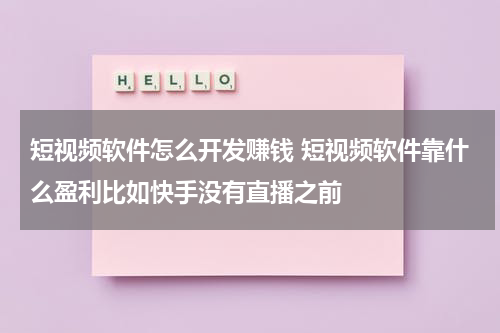 短视频软件怎么开发赚钱 短视频软件靠什么盈利比如快手没有直播之前