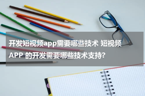 开发短视频app需要哪些技术 短视频 APP 的开发需要哪些技术支持?
