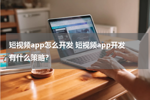 短视频app怎么开发 短视频app开发有什么策略？