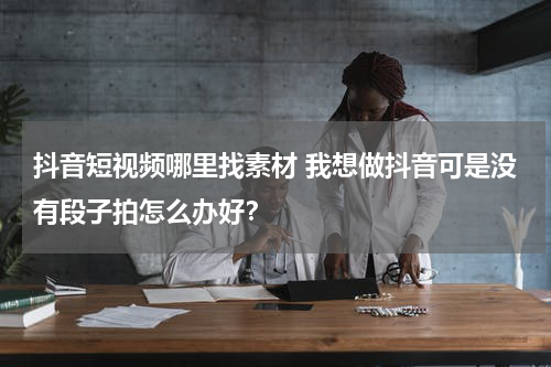 抖音短视频哪里找素材 我想做抖音可是没有段子拍怎么办好？