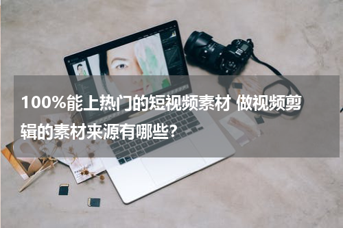 100%能上热门的短视频素材 做视频剪辑的素材来源有哪些？