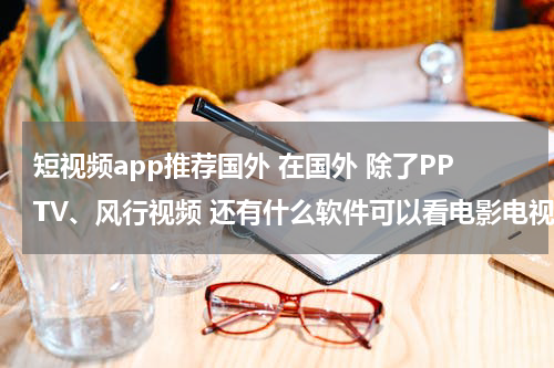 短视频app推荐国外 在国外 除了PPTV、风行视频 还有什么软件可以看电影电视剧 要iPhone可以下载的