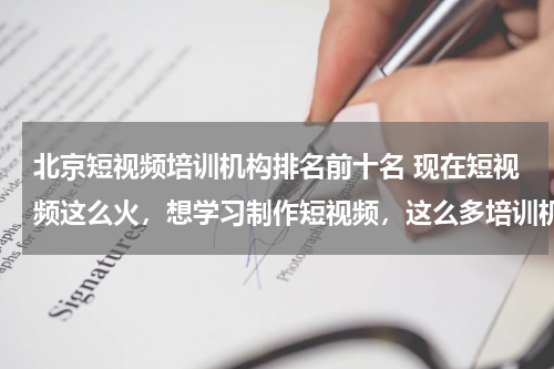北京短视频培训机构排名前十名 现在短视频这么火，想学习制作短视频，这么多培训机构我该选哪个？