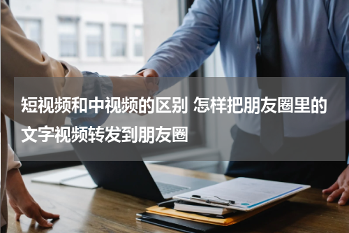 短视频和中视频的区别 怎样把朋友圈里的文字视频转发到朋友圈