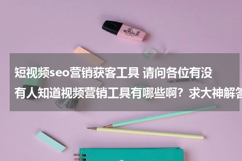 短视频seo营销获客工具 请问各位有没有人知道视频营销工具有哪些啊？求大神解答，急急急