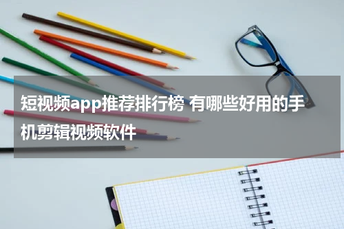 短视频app推荐排行榜 有哪些好用的手机剪辑视频软件