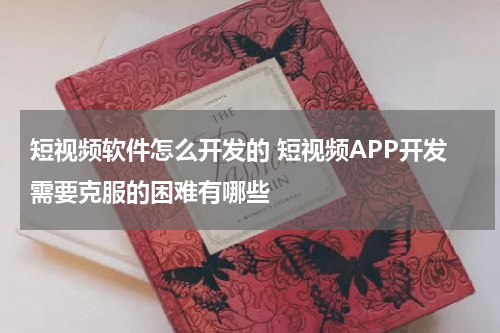 短视频软件怎么开发的 短视频APP开发需要克服的困难有哪些