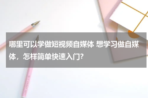 哪里可以学做短视频自媒体 想学习做自媒体，怎样简单快速入门？