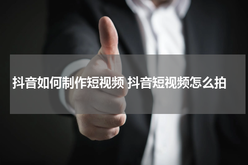 抖音如何制作短视频 抖音短视频怎么拍
