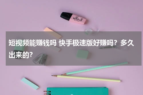 短视频能赚钱吗 快手极速版好赚吗？多久出来的？