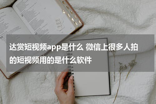 达赏短视频app是什么 微信上很多人拍的短视频用的是什么软件