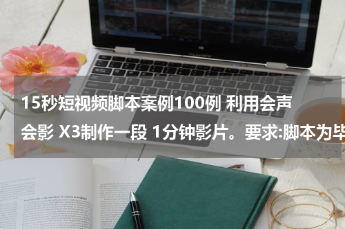 15秒短视频脚本案例100例 利用会声会影 X3制作一段 1分钟影片。要求:脚本为毕业典礼;素材包括,10秒钟视频