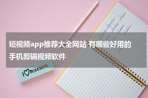 短视频app推荐大全网站 有哪些好用的手机剪辑视频软件