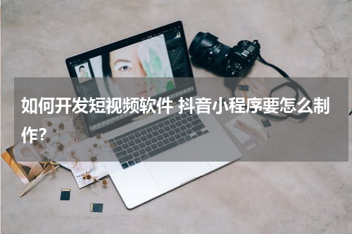 如何开发短视频软件 抖音小程序要怎么制作？