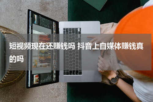 短视频现在还赚钱吗 抖音上自媒体赚钱真的吗