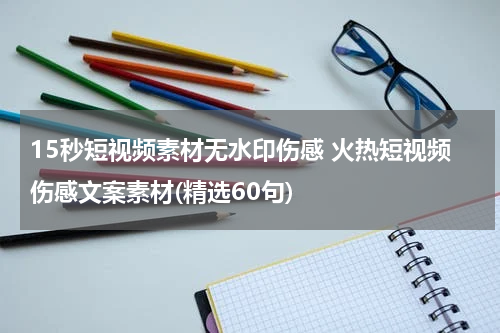 15秒短视频素材无水印伤感 火热短视频伤感文案素材(精选60句)