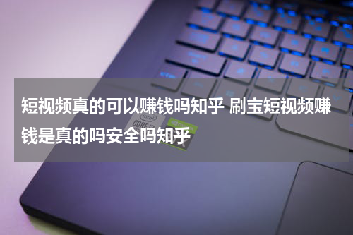 短视频真的可以赚钱吗知乎 刷宝短视频赚钱是真的吗安全吗知乎