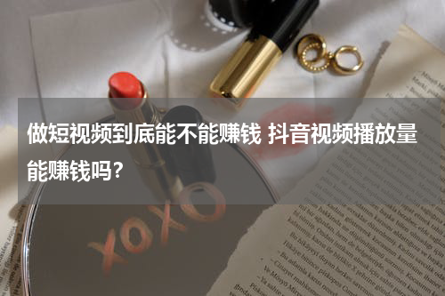 做短视频到底能不能赚钱 抖音视频播放量能赚钱吗？