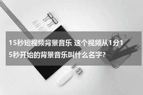 15秒短视频背景音乐 这个视频从1分15秒开始的背景音乐叫什么名字？