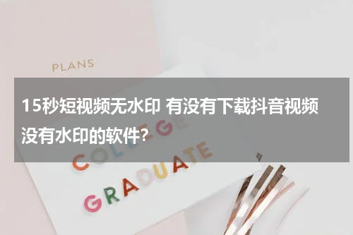15秒短视频无水印 有没有下载抖音视频没有水印的软件？