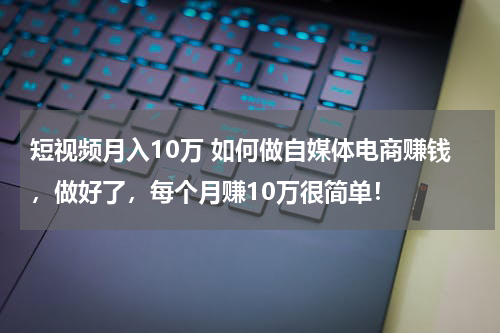 短视频月入10万 如何做自媒体电商赚钱，做好了，每个月赚10万很简单！
