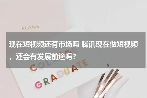 现在短视频还有市场吗 腾讯现在做短视频，还会有发展前途吗？