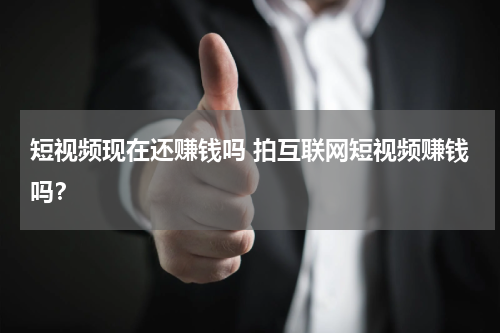 短视频现在还赚钱吗 拍互联网短视频赚钱吗？