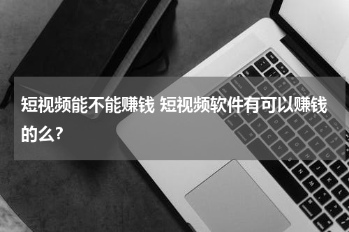 短视频能不能赚钱 短视频软件有可以赚钱的么？