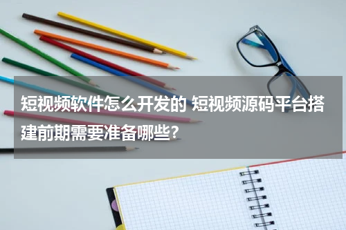 短视频软件怎么开发的 短视频源码平台搭建前期需要准备哪些？