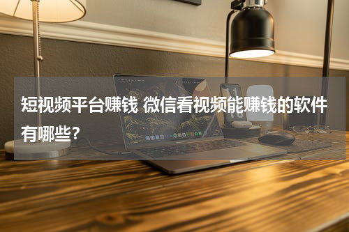 短视频平台赚钱 微信看视频能赚钱的软件有哪些？