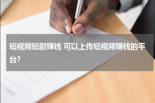 短视频短剧赚钱 可以上传短视频赚钱的平台？