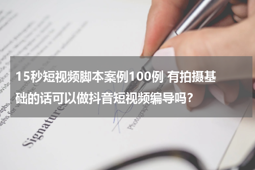 15秒短视频脚本案例100例 有拍摄基础的话可以做抖音短视频编导吗？