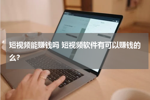 短视频能赚钱吗 短视频软件有可以赚钱的么？