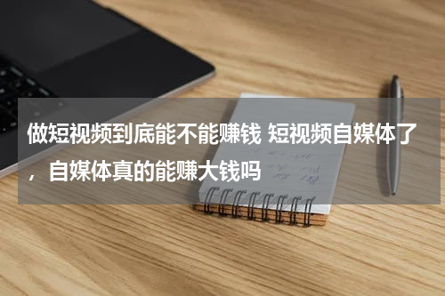 做短视频到底能不能赚钱 短视频自媒体了，自媒体真的能赚大钱吗