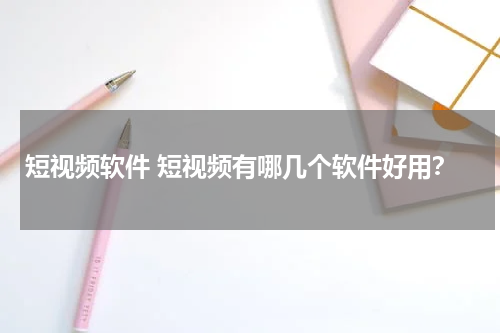 短视频软件 短视频有哪几个软件好用？