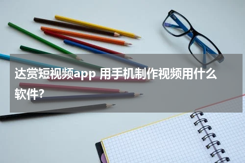 达赏短视频app 用手机制作视频用什么软件？