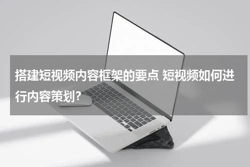 搭建短视频内容框架的要点 短视频如何进行内容策划？
