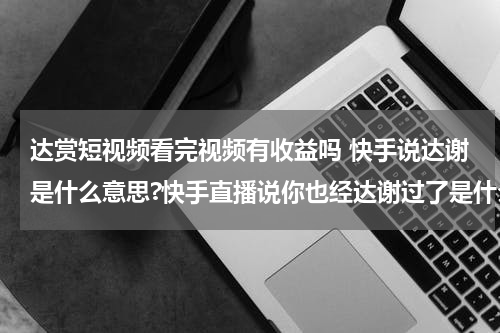 达赏短视频看完视频有收益吗 快手说达谢是什么意思?快手直播说你也经达谢过了是什么意思？