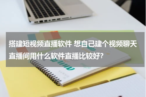 搭建短视频直播软件 想自己建个视频聊天直播间用什么软件直播比较好？