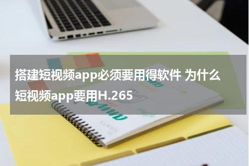 搭建短视频app必须要用得软件 为什么短视频app要用H.265